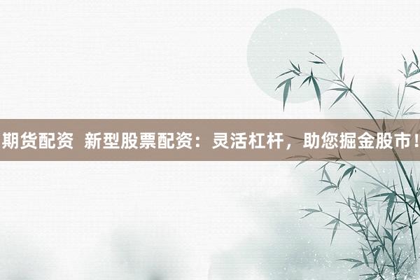 期货配资  新型股票配资：灵活杠杆，助您掘金股市！