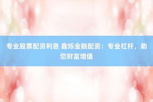 专业股票配资利息 鑫烁金融配资：专业杠杆，助您财富增值