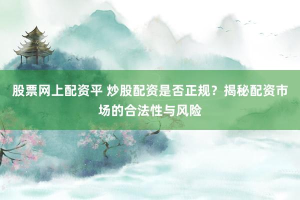 股票网上配资平 炒股配资是否正规？揭秘配资市场的合法性与风险
