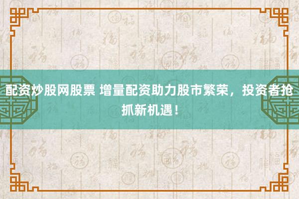 配资炒股网股票 增量配资助力股市繁荣，投资者抢抓新机遇！