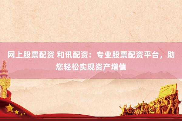 网上股票配资 和讯配资：专业股票配资平台，助您轻松实现资产增值