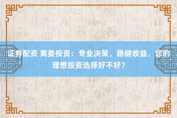 证券配资 离娄投资：专业决策，稳健收益，您的理想投资选择好不好？