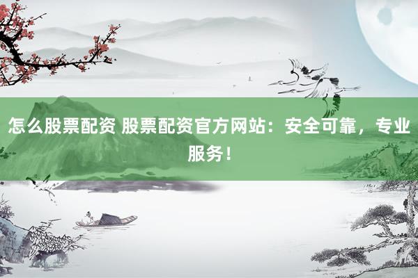 怎么股票配资 股票配资官方网站：安全可靠，专业服务！