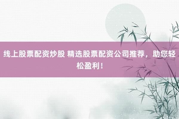 线上股票配资炒股 精选股票配资公司推荐，助您轻松盈利！
