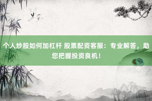 个人炒股如何加杠杆 股票配资客服：专业解答，助您把握投资良机！