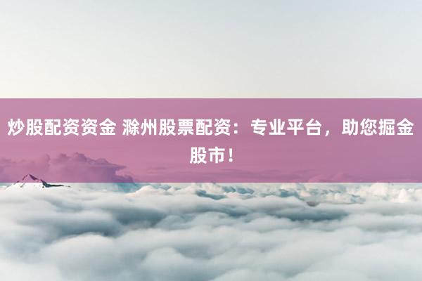 炒股配资资金 滁州股票配资：专业平台，助您掘金股市！