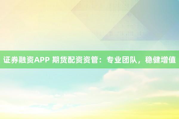 证券融资APP 期货配资资管：专业团队，稳健增值