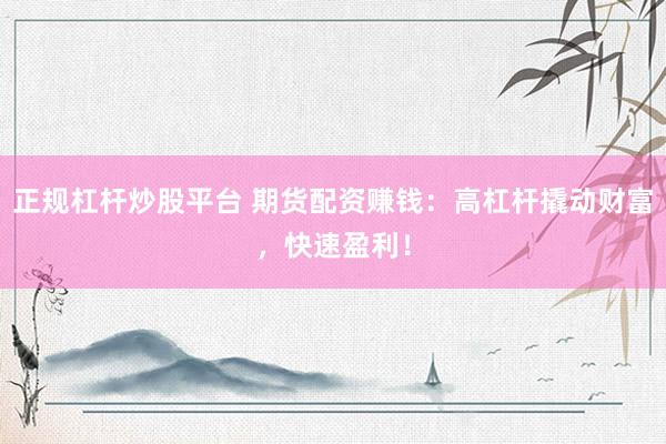 正规杠杆炒股平台 期货配资赚钱：高杠杆撬动财富，快速盈利！