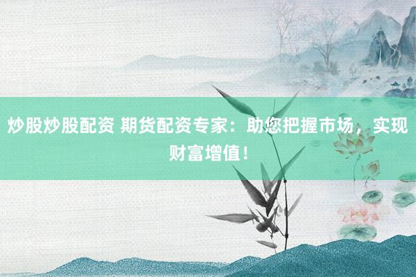 炒股炒股配资 期货配资专家：助您把握市场，实现财富增值！