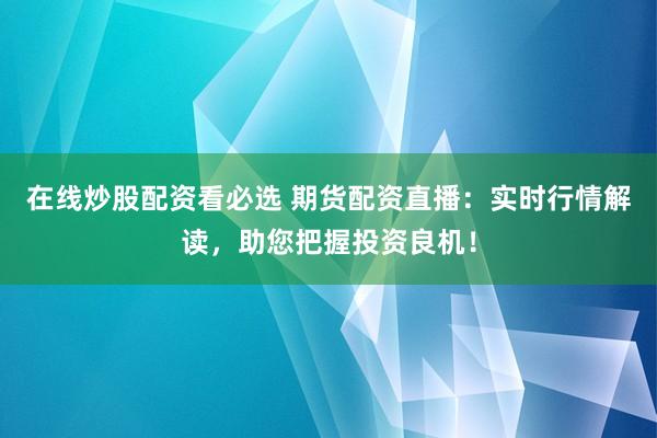 在线炒股配资看必选 期货配资直播：实时行情解读，助您把握投资良机！