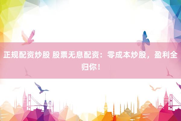 正规配资炒股 股票无息配资：零成本炒股，盈利全归你！