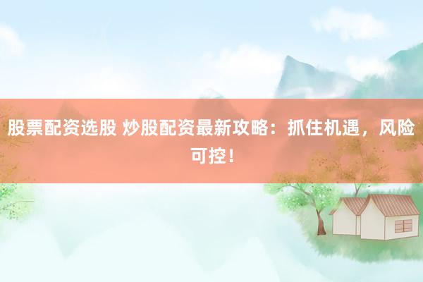 股票配资选股 炒股配资最新攻略：抓住机遇，风险可控！