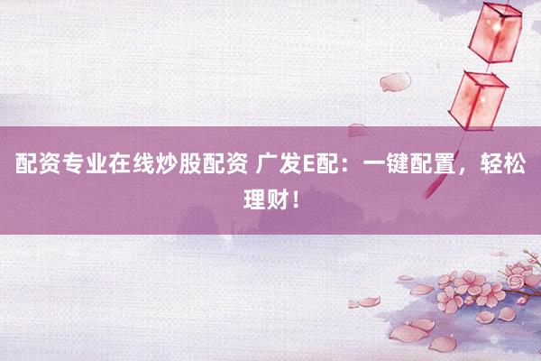 配资专业在线炒股配资 广发E配：一键配置，轻松理财！