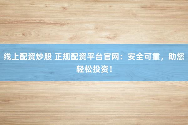 线上配资炒股 正规配资平台官网：安全可靠，助您轻松投资！