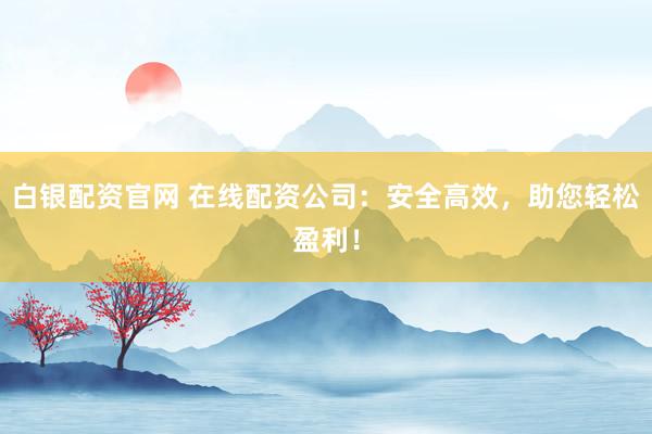 白银配资官网 在线配资公司：安全高效，助您轻松盈利！