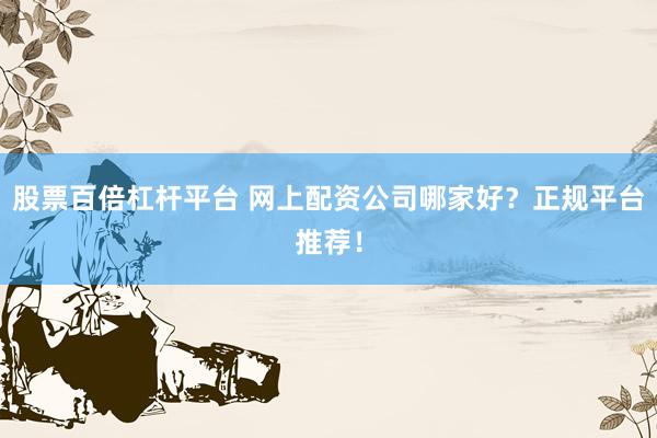 股票百倍杠杆平台 网上配资公司哪家好？正规平台推荐！