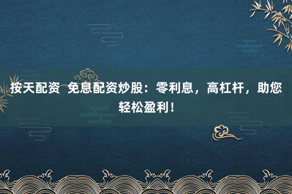 按天配资  免息配资炒股：零利息，高杠杆，助您轻松盈利！
