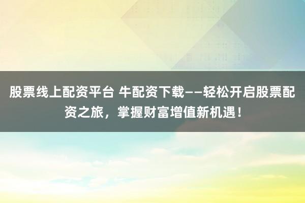 股票线上配资平台 牛配资下载——轻松开启股票配资之旅，掌握财富增值新机遇！