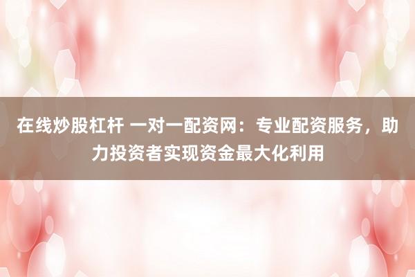 在线炒股杠杆 一对一配资网：专业配资服务，助力投资者实现资金最大化利用