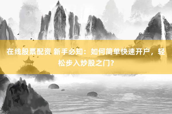 在线股票配资 新手必知：如何简单快速开户，轻松步入炒股之门？