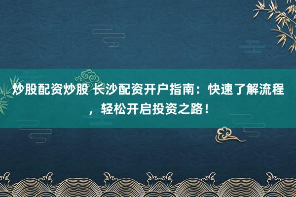 炒股配资炒股 长沙配资开户指南：快速了解流程，轻松开启投资之路！