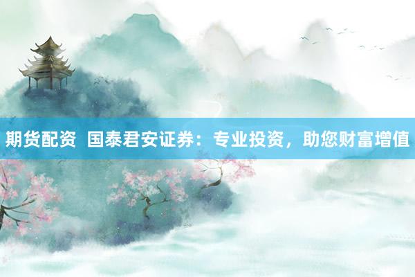 期货配资  国泰君安证券：专业投资，助您财富增值