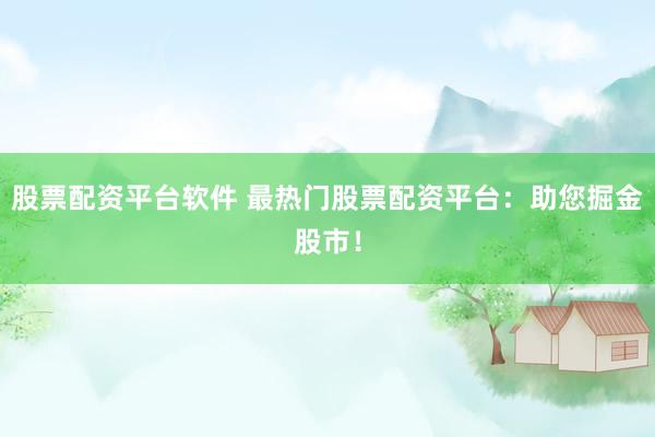 股票配资平台软件 最热门股票配资平台：助您掘金股市！