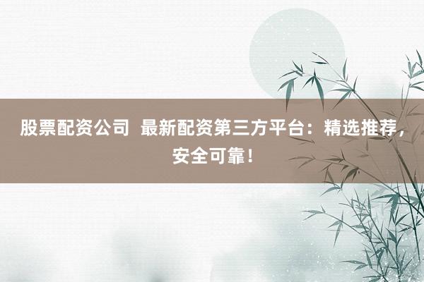 股票配资公司  最新配资第三方平台：精选推荐，安全可靠！