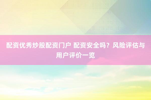 配资优秀炒股配资门户 配资安全吗？风险评估与用户评价一览