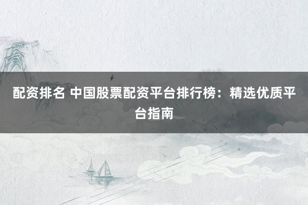 配资排名 中国股票配资平台排行榜：精选优质平台指南