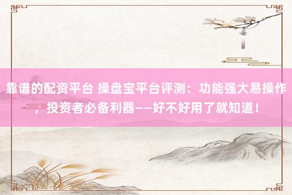靠谱的配资平台 操盘宝平台评测：功能强大易操作，投资者必备利器——好不好用了就知道！