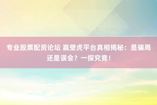 专业股票配资论坛 赢壁虎平台真相揭秘：是骗局还是误会？一探究竟！