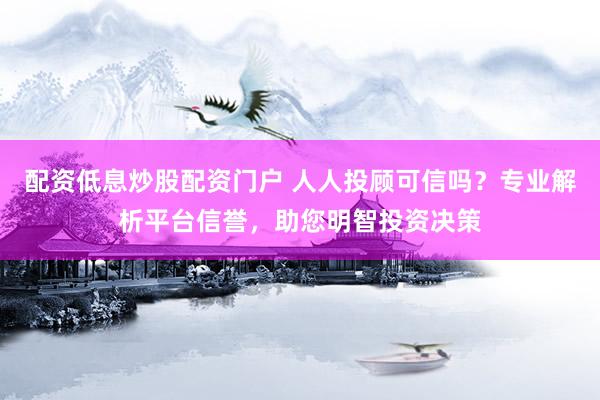 配资低息炒股配资门户 人人投顾可信吗？专业解析平台信誉，助您明智投资决策