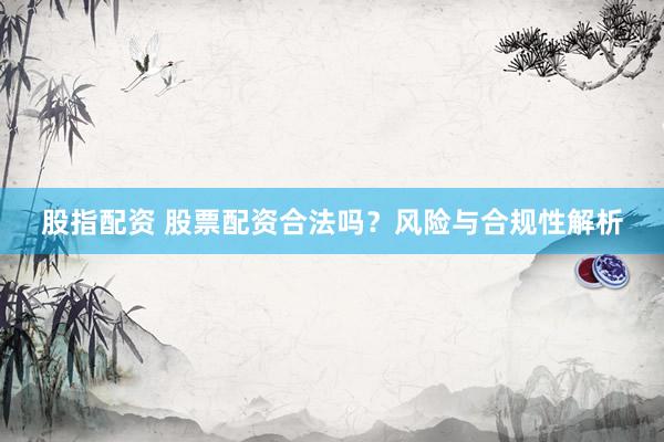 股指配资 股票配资合法吗？风险与合规性解析