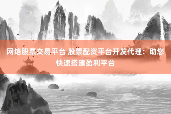 网络股票交易平台 股票配资平台开发代理：助您快速搭建盈利平台