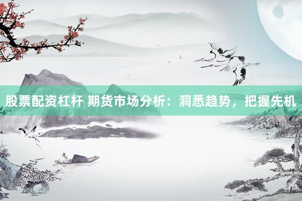 股票配资杠杆 期货市场分析：洞悉趋势，把握先机