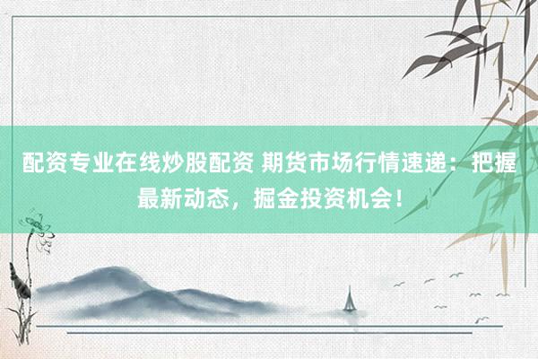 配资专业在线炒股配资 期货市场行情速递：把握最新动态，掘金投资机会！
