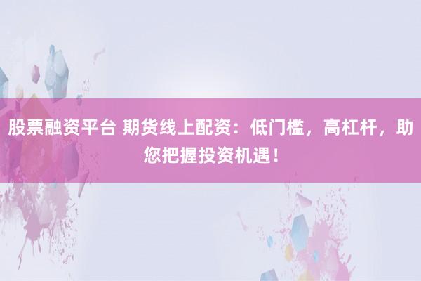 股票融资平台 期货线上配资：低门槛，高杠杆，助您把握投资机遇！