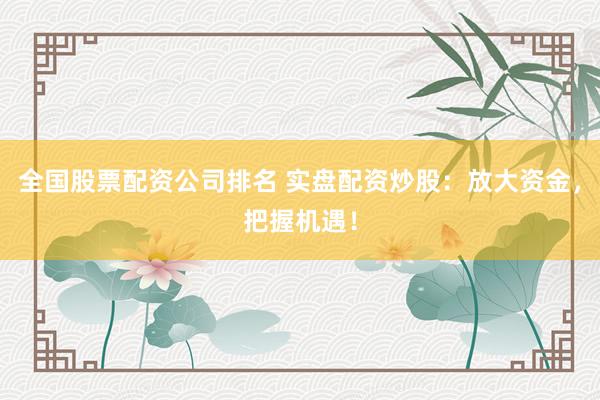 全国股票配资公司排名 实盘配资炒股：放大资金，把握机遇！
