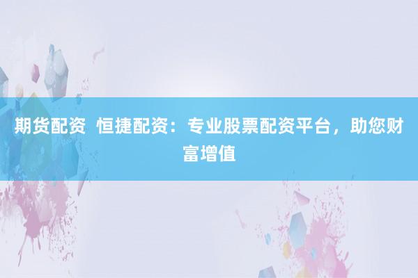 期货配资  恒捷配资：专业股票配资平台，助您财富增值
