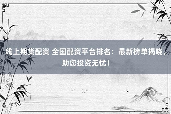 线上期货配资 全国配资平台排名：最新榜单揭晓，助您投资无忧！