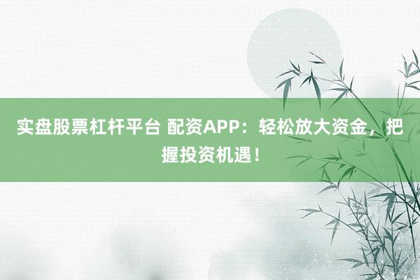 实盘股票杠杆平台 配资APP：轻松放大资金，把握投资机遇！