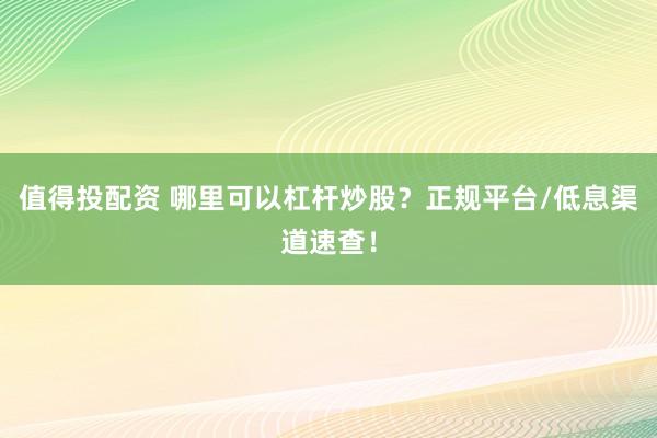 值得投配资 哪里可以杠杆炒股？正规平台/低息渠道速查！