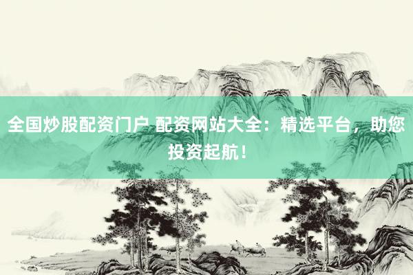 全国炒股配资门户 配资网站大全：精选平台，助您投资起航！