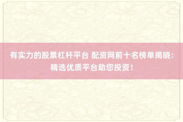 有实力的股票杠杆平台 配资网前十名榜单揭晓：精选优质平台助您投资！