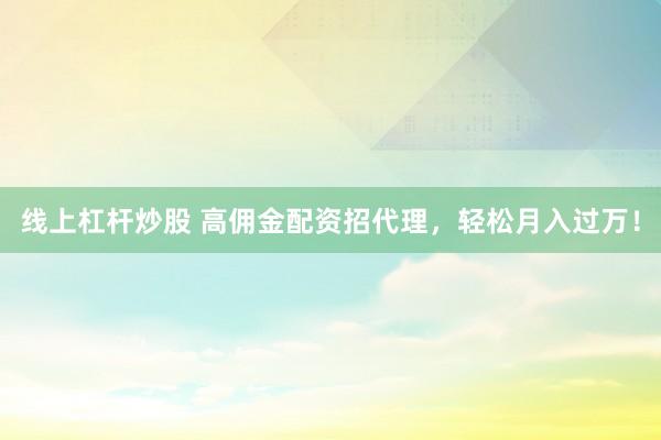 线上杠杆炒股 高佣金配资招代理，轻松月入过万！