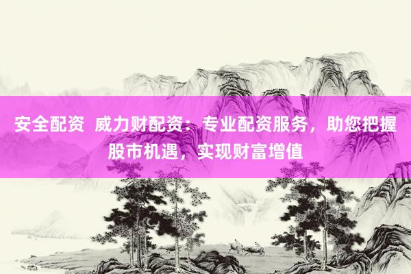 安全配资  威力财配资：专业配资服务，助您把握股市机遇，实现财富增值