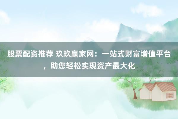 股票配资推荐 玖玖赢家网：一站式财富增值平台，助您轻松实现资产最大化