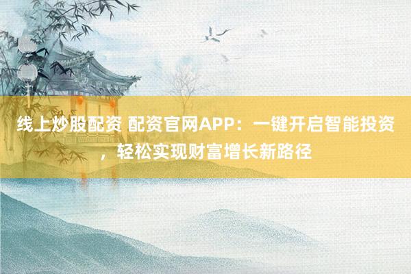 线上炒股配资 配资官网APP：一键开启智能投资，轻松实现财富增长新路径