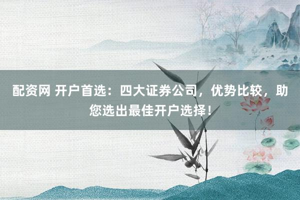 配资网 开户首选：四大证券公司，优势比较，助您选出最佳开户选择！